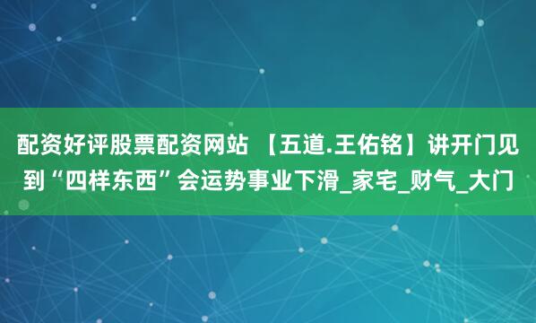 配资好评股票配资网站 【五道.王佑铭】讲开门见到“四样东西”会运势事业下滑_家宅_财气_大门