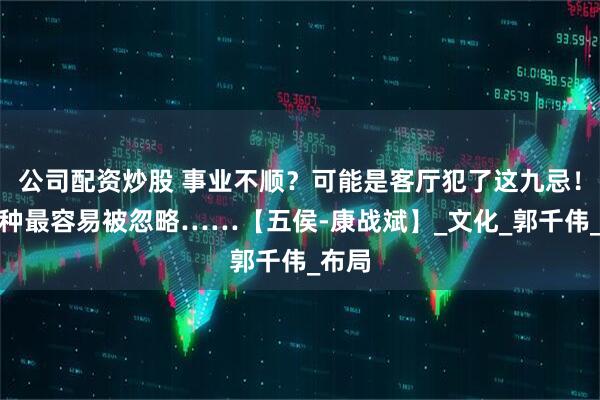 公司配资炒股 事业不顺？可能是客厅犯了这九忌！第七种最容易被忽略……【五侯-康战斌】_文化_郭千伟_布局