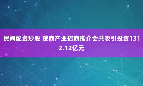 民间配资炒股 楚商产业招商推介会共吸引投资1312.12亿元