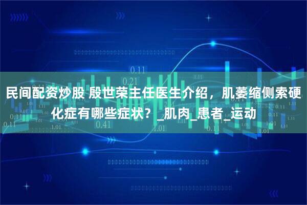 民间配资炒股 殷世荣主任医生介绍，肌萎缩侧索硬化症有哪些症状？_肌肉_患者_运动