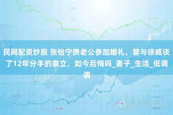 民间配资炒股 张怡宁携老公参加婚礼，曾与徐威谈了12年分手的袁立，如今后悔吗_妻子_生活_低调