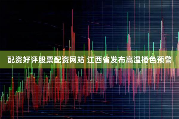 配资好评股票配资网站 江西省发布高温橙色预警