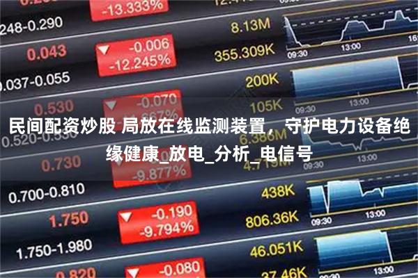 民间配资炒股 局放在线监测装置，守护电力设备绝缘健康_放电_分析_电信号