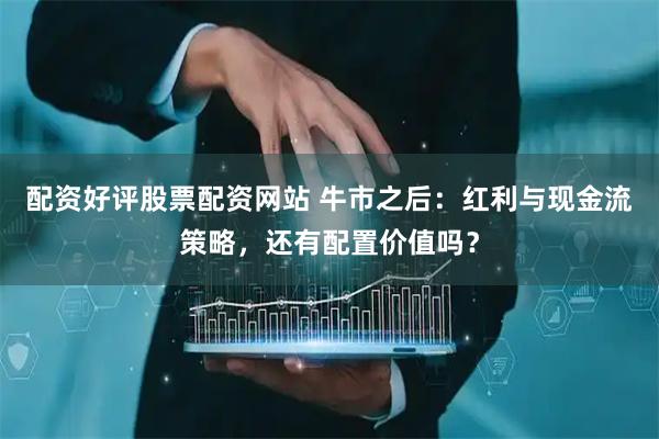 配资好评股票配资网站 牛市之后：红利与现金流策略，还有配置价值吗？