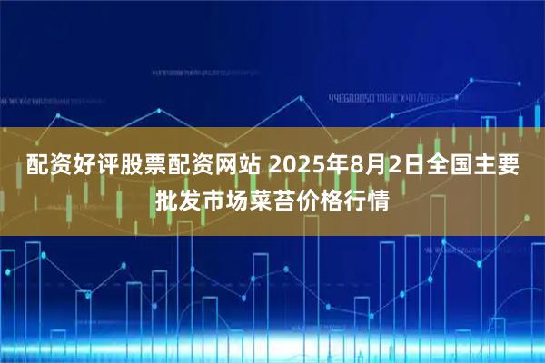 配资好评股票配资网站 2025年8月2日全国主要批发市场菜苔价格行情