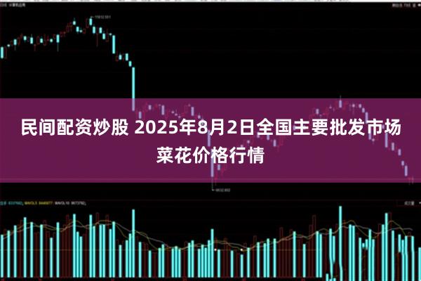 民间配资炒股 2025年8月2日全国主要批发市场菜花价格行情