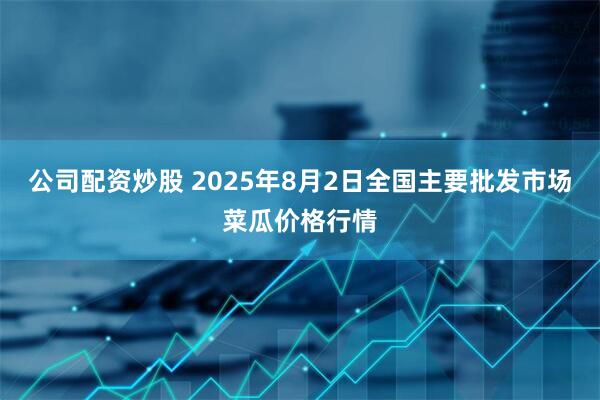 公司配资炒股 2025年8月2日全国主要批发市场菜瓜价格行情