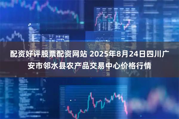 配资好评股票配资网站 2025年8月24日四川广安市邻水县农产品交易中心价格行情