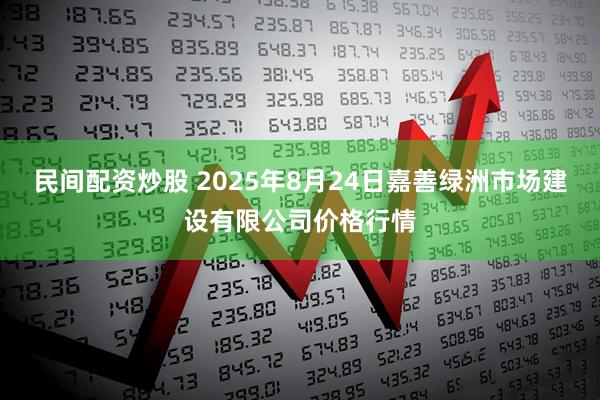 民间配资炒股 2025年8月24日嘉善绿洲市场建设有限公司价格行情