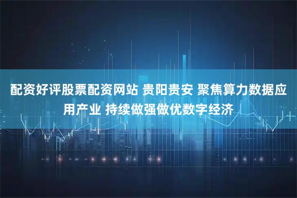 配资好评股票配资网站 贵阳贵安 聚焦算力数据应用产业 持续做强做优数字经济