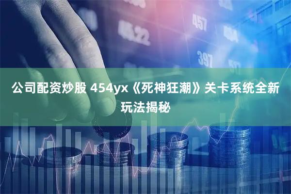 公司配资炒股 454yx《死神狂潮》关卡系统全新玩法揭秘