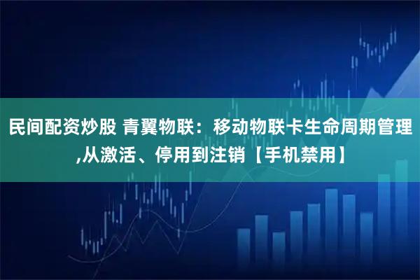 民间配资炒股 青翼物联：移动物联卡生命周期管理,从激活、停用到注销【手机禁用】