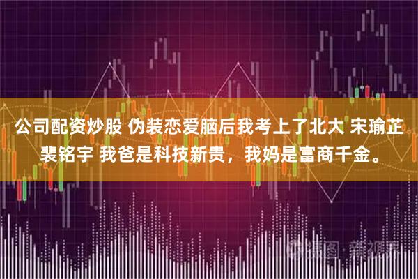 公司配资炒股 伪装恋爱脑后我考上了北大 宋瑜芷裴铭宇 我爸是科技新贵，我妈是富商千金。