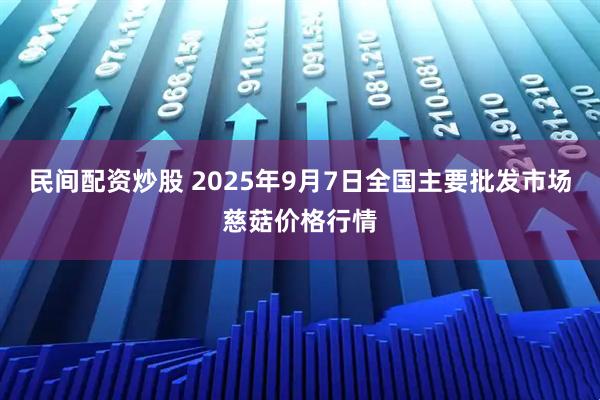 民间配资炒股 2025年9月7日全国主要批发市场慈菇价格行情