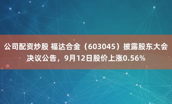 公司配资炒股 福达合金（603045）披露股东大会决议公告，9月12日股价上涨0.56%