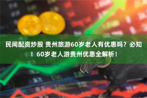 民间配资炒股 贵州旅游60岁老人有优惠吗？必知！60岁老人游贵州优惠全解析！