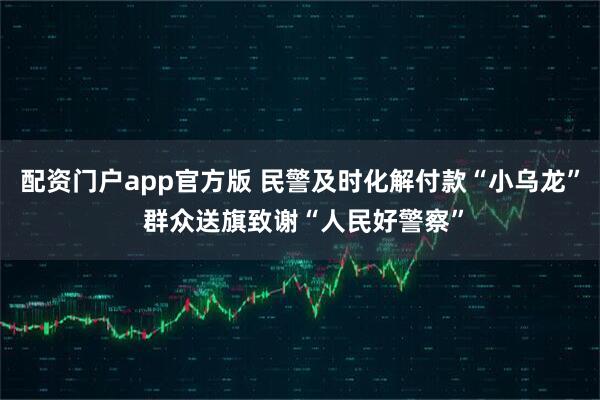 配资门户app官方版 民警及时化解付款“小乌龙” 群众送旗致谢“人民好警察”