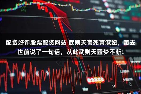 配资好评股票配资网站 武则天害死萧淑妃，萧去世前说了一句话，从此武则天噩梦不断！