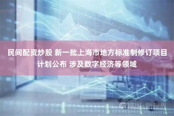 民间配资炒股 新一批上海市地方标准制修订项目计划公布 涉及数字经济等领域