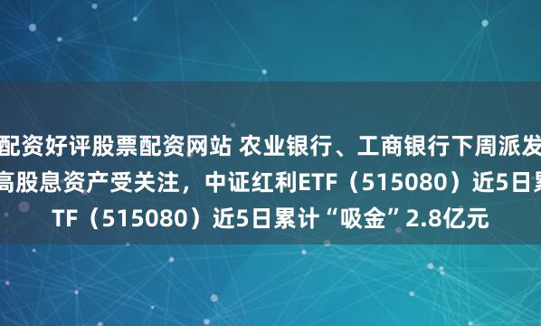 配资好评股票配资网站 农业银行、工商银行下周派发超920亿“红包”，高股息资产受关注，中证红利ETF（515080）近5日累计“吸金”2.8亿元