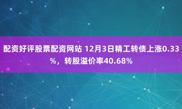 配资好评股票配资网站 12月3日精工转债上涨0.33%，转股溢价率40.68%