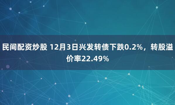民间配资炒股 12月3日兴发转债下跌0.2%，转股溢价率22.49%