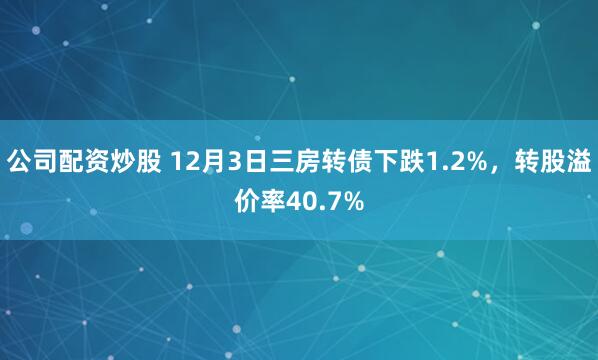 公司配资炒股 12月3日三房转债下跌1.2%，转股溢价率40.7%